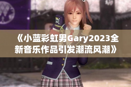 《小蓝彩虹男Gary2023全新音乐作品引发潮流风潮》