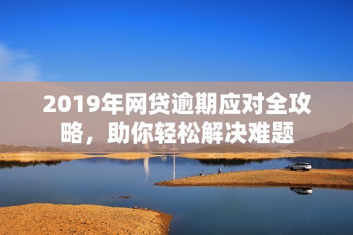 2019年网贷逾期应对全攻略，助你轻松解决难题