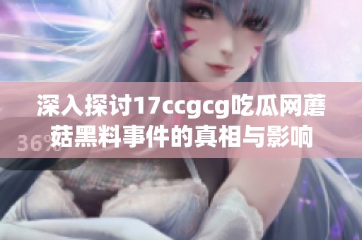 深入探讨17ccgcg吃瓜网蘑菇黑料事件的真相与影响