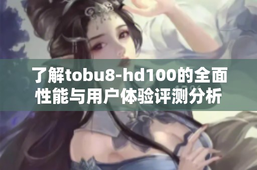 了解tobu8-hd100的全面性能与用户体验评测分析