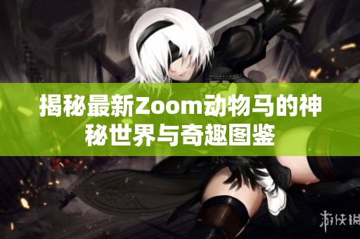 揭秘最新Zoom动物马的神秘世界与奇趣图鉴