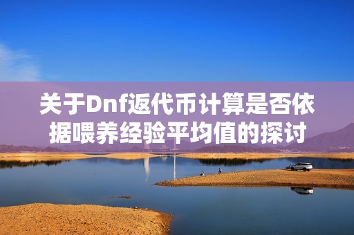 关于Dnf返代币计算是否依据喂养经验平均值的探讨