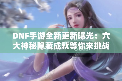 DNF手游全新更新曝光：六大神秘隐藏成就等你来挑战！