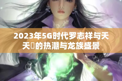 2023年5G时代罗志祥与天天奭的热潮与龙族盛景