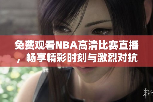 免费观看NBA高清比赛直播，畅享精彩时刻与激烈对抗