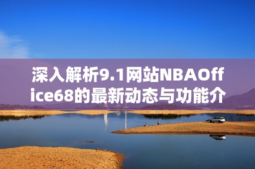 深入解析9.1网站NBAOffice68的最新动态与功能介绍