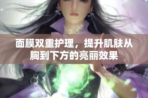 面膜双重护理，提升肌肤从胸到下方的亮丽效果