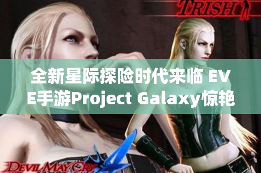 全新星际探险时代来临 EVE手游Project Galaxy惊艳亮相