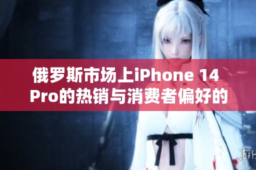 俄罗斯市场上iPhone 14 Pro的热销与消费者偏好的变化