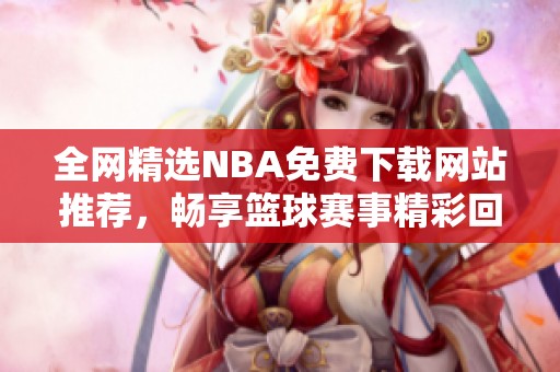 全网精选NBA免费下载网站推荐，畅享篮球赛事精彩回放