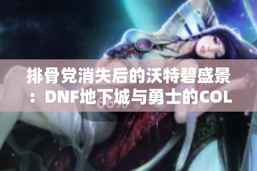 排骨党消失后的沃特碧盛景：DNF地下城与勇士的COLG新篇章