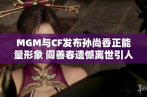 MGM与CF发布孙尚香正能量形象 阎善春遗憾离世引人关注