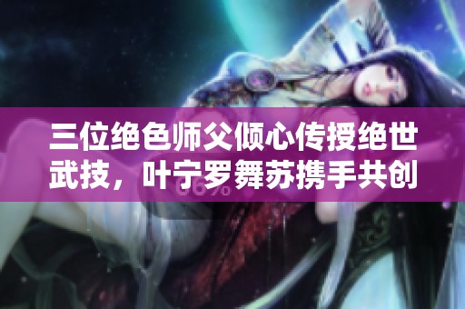 三位绝色师父倾心传授绝世武技，叶宁罗舞苏携手共创传奇