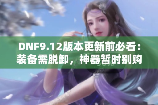 DNF9.12版本更新前必看：装备需脱卸，神器暂时别购入