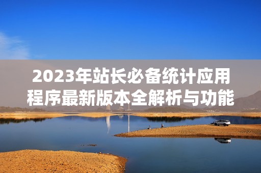 2023年站长必备统计应用程序最新版本全解析与功能介绍