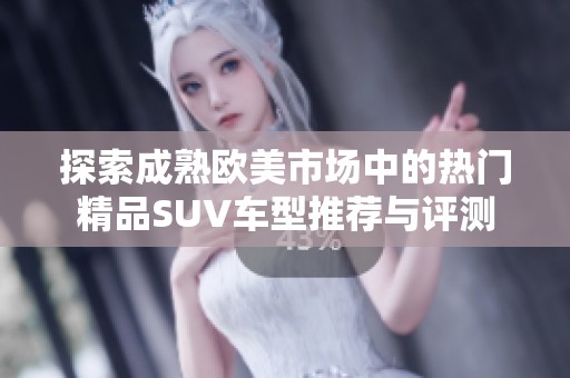 探索成熟欧美市场中的热门精品SUV车型推荐与评测