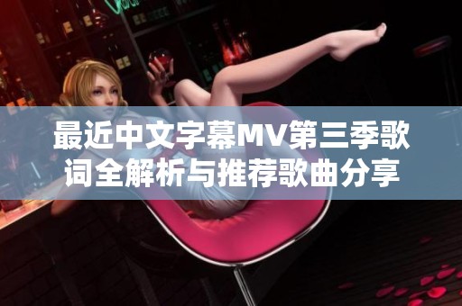 最近中文字幕MV第三季歌词全解析与推荐歌曲分享