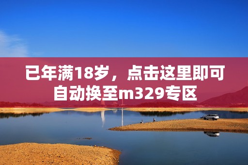 已年满18岁，点击这里即可自动换至m329专区