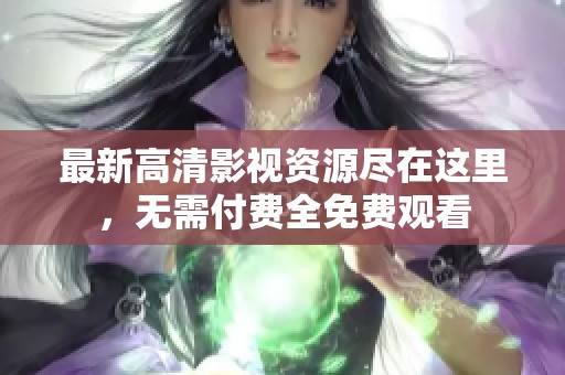 最新高清影视资源尽在这里，无需付费全免费观看