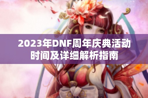 2023年DNF周年庆典活动时间及详细解析指南