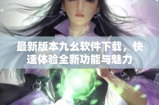 最新版本九幺软件下载，快速体验全新功能与魅力