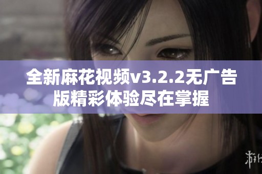 全新麻花视频v3.2.2无广告版精彩体验尽在掌握