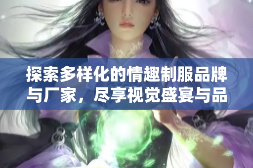 探索多样化的情趣制服品牌与厂家，尽享视觉盛宴与品质保障