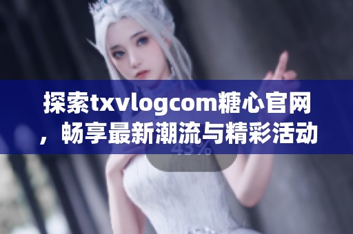 探索txvlogcom糖心官网，畅享最新潮流与精彩活动