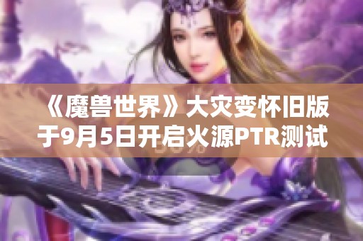 《魔兽世界》大灾变怀旧版于9月5日开启火源PTR测试新篇章