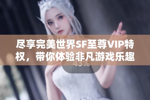 尽享完美世界SF至尊VIP特权，带你体验非凡游戏乐趣！