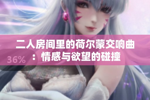 二人房间里的荷尔蒙交响曲：情感与欲望的碰撞