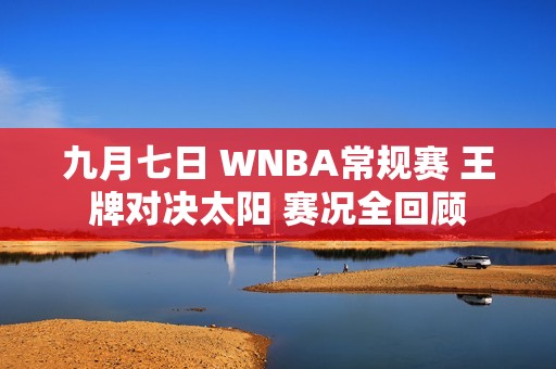 九月七日 WNBA常规赛 王牌对决太阳 赛况全回顾