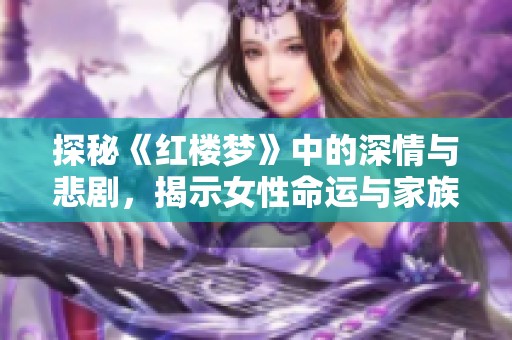 探秘《红楼梦》中的深情与悲剧，揭示女性命运与家族兴衰