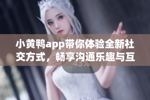 小黄鸭app带你体验全新社交方式，畅享沟通乐趣与互动体验