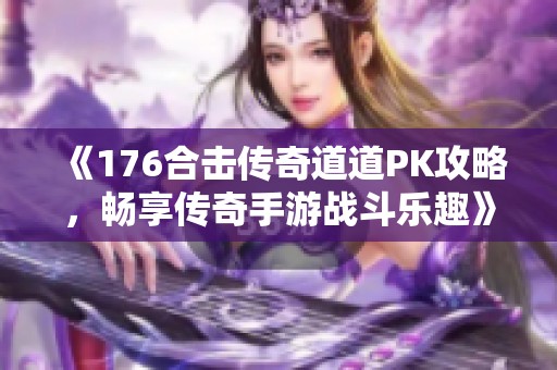 《176合击传奇道道PK攻略，畅享传奇手游战斗乐趣》