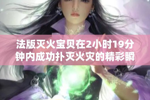 法版灭火宝贝在2小时19分钟内成功扑灭火灾的精彩瞬间