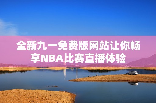 全新九一免费版网站让你畅享NBA比赛直播体验