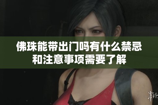 佛珠能带出门吗有什么禁忌和注意事项需要了解