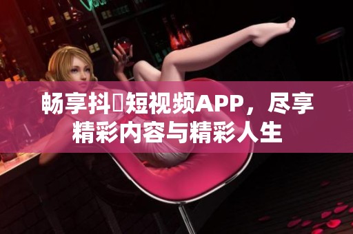 畅享抖抈短视频APP，尽享精彩内容与精彩人生