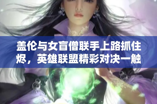 盖伦与女盲僧联手上路抓住烬，英雄联盟精彩对决一触即发