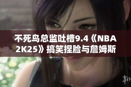不死鸟总监吐槽9.4《NBA2K25》搞笑捏脸与詹姆斯父子同框乐趣揭秘