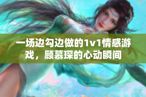 一场边勾边做的1v1情感游戏，顾慕琛的心动瞬间