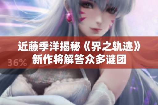 近藤季洋揭秘《界之轨迹》新作将解答众多谜团