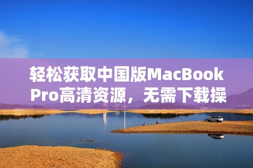 轻松获取中国版MacBook Pro高清资源，无需下载操作指南