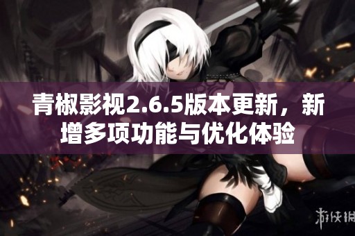 青椒影视2.6.5版本更新，新增多项功能与优化体验