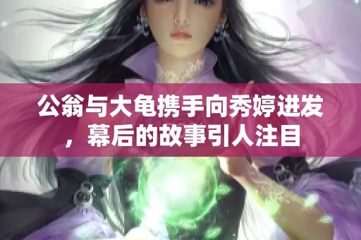 公翁与大龟携手向秀婷进发，幕后的故事引人注目