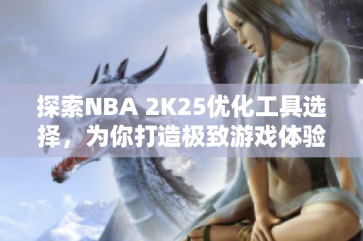 探索NBA 2K25优化工具选择，为你打造极致游戏体验