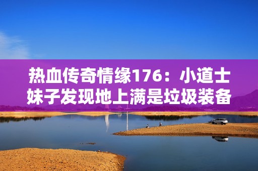 热血传奇情缘176：小道士妹子发现地上满是垃圾装备的趣事