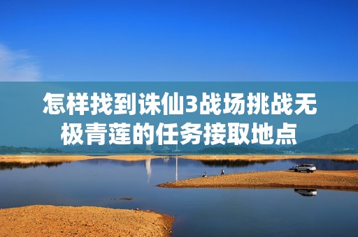 怎样找到诛仙3战场挑战无极青莲的任务接取地点
