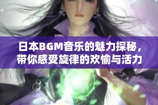 日本BGM音乐的魅力探秘，带你感受旋律的欢愉与活力